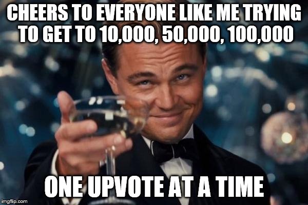 Anonymous Leonardo Dicaprio Cheers | CHEERS TO EVERYONE LIKE ME TRYING TO GET TO 10,000, 50,000, 100,000; ONE UPVOTE AT A TIME | image tagged in memes,leonardo dicaprio cheers,overly manly man,but thats none of my business | made w/ Imgflip meme maker