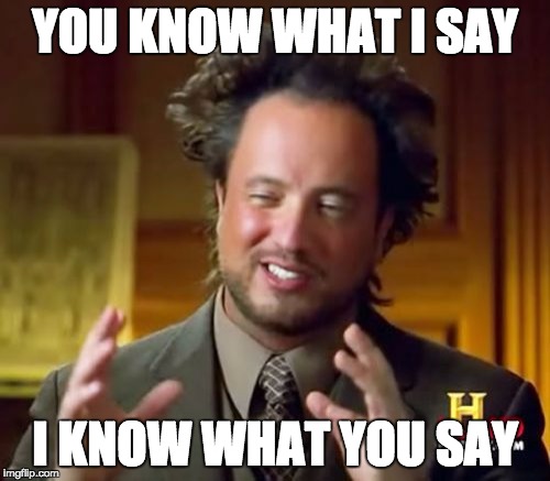 Ancient Aliens Meme | YOU KNOW WHAT I SAY; I KNOW WHAT YOU SAY | image tagged in memes,ancient aliens | made w/ Imgflip meme maker