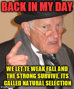 Back In My Day Meme | BACK IN MY DAY WE LET TE WEAK FALL AND THE STRONG SURVIVE. ITS CALLED NATURAL SELECTION | image tagged in memes,back in my day | made w/ Imgflip meme maker