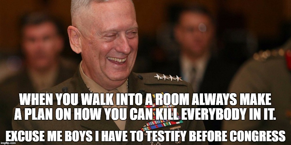 James Maddog Mattais | WHEN YOU WALK INTO A ROOM ALWAYS MAKE A PLAN ON HOW YOU CAN KILL EVERYBODY IN IT. EXCUSE ME BOYS I HAVE TO TESTIFY BEFORE CONGRESS | image tagged in general maddog,politics | made w/ Imgflip meme maker