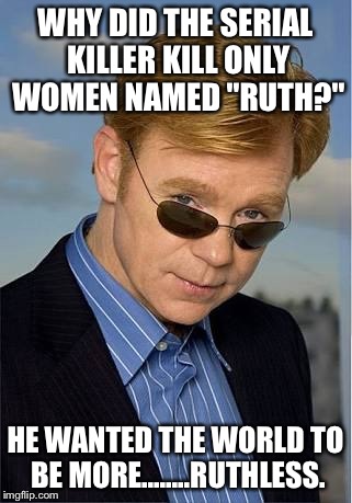 bad Pun David Caruso | WHY DID THE SERIAL KILLER KILL ONLY WOMEN NAMED "RUTH?"; HE WANTED THE WORLD TO BE MORE........RUTHLESS. | image tagged in bad pun david caruso | made w/ Imgflip meme maker