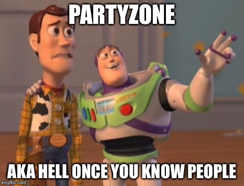 X, X Everywhere Meme | PARTYZONE; AKA HELL ONCE YOU KNOW PEOPLE | image tagged in memes,x x everywhere | made w/ Imgflip meme maker