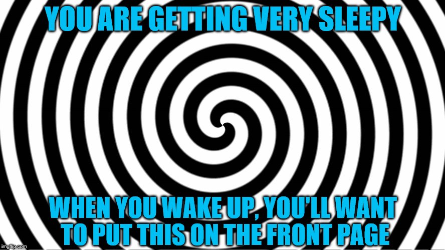 Hypnotize | YOU ARE GETTING VERY SLEEPY; WHEN YOU WAKE UP, YOU'LL WANT TO PUT THIS ON THE FRONT PAGE | image tagged in hypnotize | made w/ Imgflip meme maker
