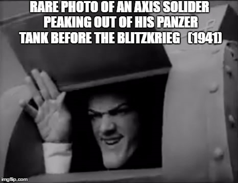 RARE PHOTO OF AN AXIS SOLIDER PEAKING OUT OF HIS PANZER TANK BEFORE THE BLITZKRIEG 
 (1941) | image tagged in robbie rotten,ww2 | made w/ Imgflip meme maker