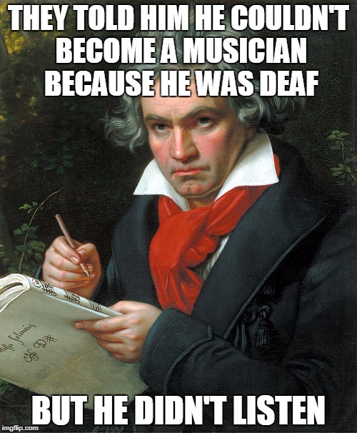 Beethoven  | THEY TOLD HIM HE COULDN'T BECOME A MUSICIAN BECAUSE HE WAS DEAF; BUT HE DIDN'T LISTEN | image tagged in beethoven | made w/ Imgflip meme maker