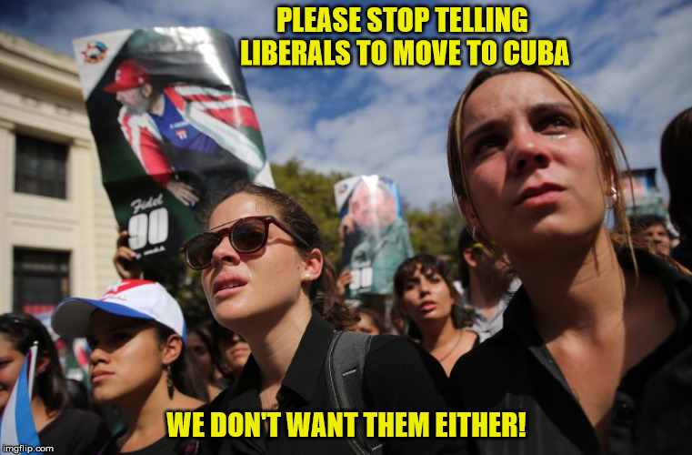 PLEASE STOP TELLING LIBERALS TO MOVE TO CUBA; WE DON'T WANT THEM EITHER! | image tagged in cubans gusanos | made w/ Imgflip meme maker