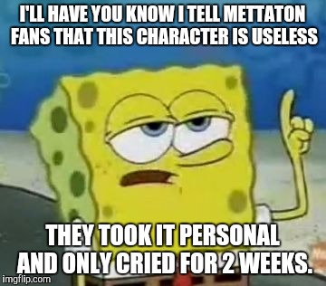 What to NEVER tell Mettaton fans,part 2 | I'LL HAVE YOU KNOW I TELL METTATON FANS THAT THIS CHARACTER IS USELESS; THEY TOOK IT PERSONAL AND ONLY CRIED FOR 2 WEEKS. | image tagged in memes,ill have you know spongebob,mettaton | made w/ Imgflip meme maker