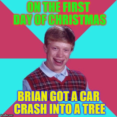 Bad Luck Brian 12 Days of Christmas Edition | ON THE FIRST DAY OF CHRISTMAS; BRIAN GOT A CAR CRASH INTO A TREE | image tagged in bad luck brian music,christmas | made w/ Imgflip meme maker