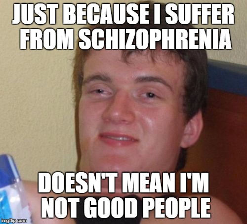 10 Guy | JUST BECAUSE I SUFFER FROM SCHIZOPHRENIA; DOESN'T MEAN I'M NOT GOOD PEOPLE | image tagged in memes,10 guy | made w/ Imgflip meme maker