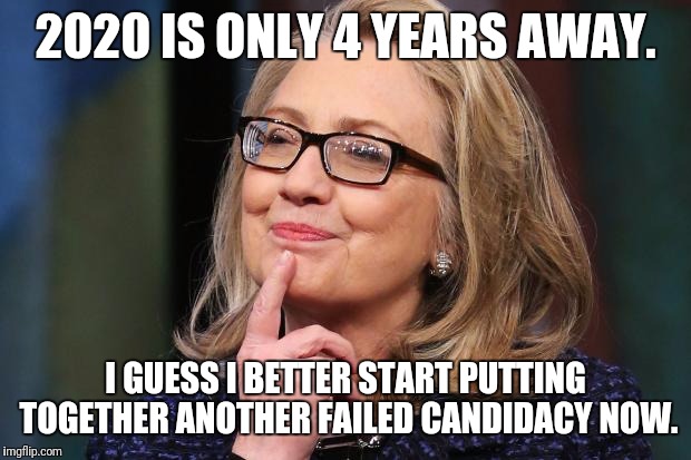 Hillary Clinton | 2020 IS ONLY 4 YEARS AWAY. I GUESS I BETTER START PUTTING TOGETHER ANOTHER FAILED CANDIDACY NOW. | image tagged in hillary clinton | made w/ Imgflip meme maker