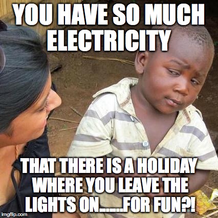 Third World Skeptical Kid Meme | YOU HAVE SO MUCH ELECTRICITY; THAT THERE IS A HOLIDAY WHERE YOU LEAVE THE LIGHTS ON.......FOR FUN?! | image tagged in memes,third world skeptical kid | made w/ Imgflip meme maker