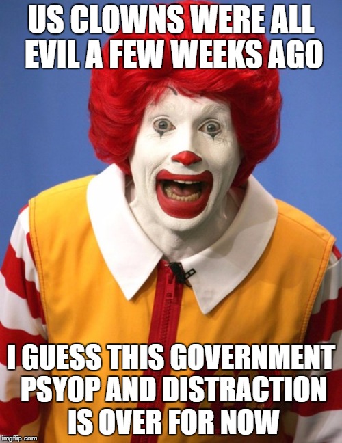 Ronald McDonald | US CLOWNS WERE ALL EVIL A FEW WEEKS AGO; I GUESS THIS GOVERNMENT PSYOP AND DISTRACTION IS OVER FOR NOW | image tagged in ronald mcdonald | made w/ Imgflip meme maker