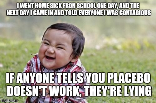 Evil Toddler Meme | I WENT HOME SICK FRON SCHOOL ONE DAY, AND THE NEXT DAY I CAME IN AND TOLD EVERYONE I WAS CONTAGIOUS IF ANYONE TELLS YOU PLACEBO DOESN'T WORK | image tagged in memes,evil toddler | made w/ Imgflip meme maker
