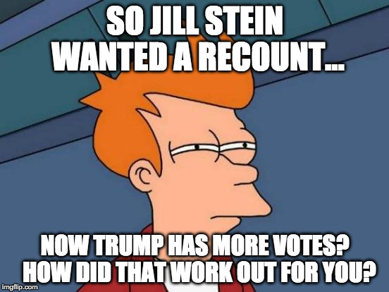 Futurama Fry | SO JILL STEIN WANTED A RECOUNT... NOW TRUMP HAS MORE VOTES?  HOW DID THAT WORK OUT FOR YOU? | image tagged in memes,futurama fry | made w/ Imgflip meme maker