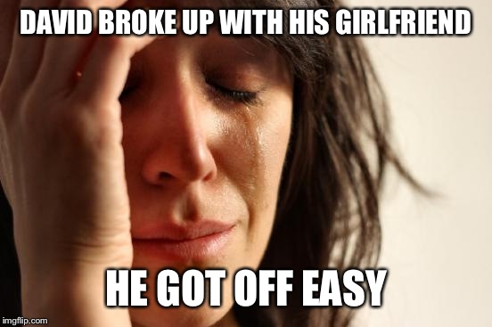 First World Problems Meme | DAVID BROKE UP WITH HIS GIRLFRIEND; HE GOT OFF EASY | image tagged in memes,first world problems | made w/ Imgflip meme maker