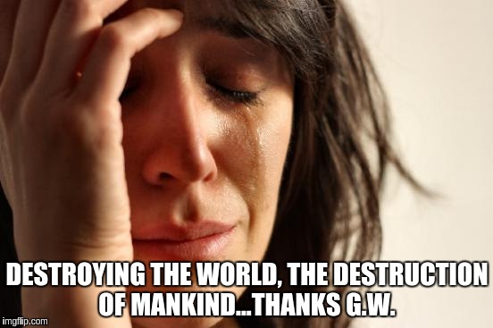 First World Problems Meme | DESTROYING THE WORLD, THE DESTRUCTION OF MANKIND...THANKS G.W. | image tagged in memes,first world problems | made w/ Imgflip meme maker