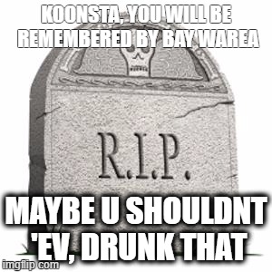 grave | KOONSTA, YOU WILL BE REMEMBERED BY BAY WAREA; MAYBE U SHOULDNT 'EV, DRUNK THAT | image tagged in grave | made w/ Imgflip meme maker