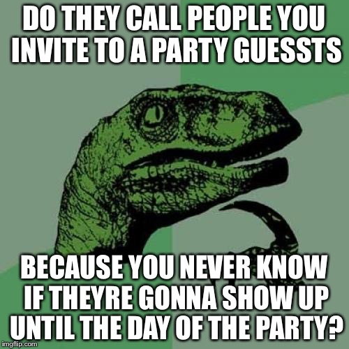 Philosoraptor Meme | DO THEY CALL PEOPLE YOU INVITE TO A PARTY GUESSTS; BECAUSE YOU NEVER KNOW IF THEYRE GONNA SHOW UP UNTIL THE DAY OF THE PARTY? | image tagged in memes,philosoraptor | made w/ Imgflip meme maker