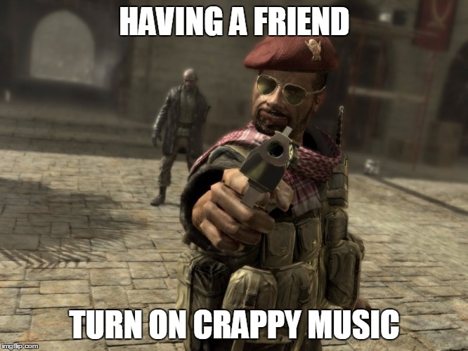 F00king every time | HAVING A FRIEND; TURN ON CRAPPY MUSIC | image tagged in cod4,video games,memes,music | made w/ Imgflip meme maker