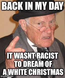 Back In My Day Meme | BACK IN MY DAY; IT WASNT RACIST TO DREAM OF A WHITE CHRISTMAS | image tagged in memes,back in my day | made w/ Imgflip meme maker