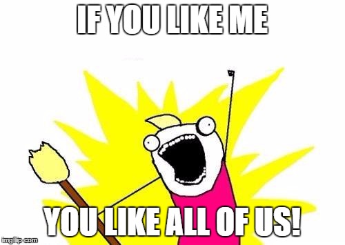 X All The Y Meme | IF YOU LIKE ME YOU LIKE ALL OF US! | image tagged in memes,x all the y | made w/ Imgflip meme maker