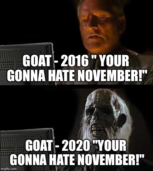 I'll Just Wait Here Meme | GOAT - 2016 " YOUR GONNA HATE NOVEMBER!"; GOAT - 2020 "YOUR GONNA HATE NOVEMBER!" | image tagged in memes,ill just wait here | made w/ Imgflip meme maker