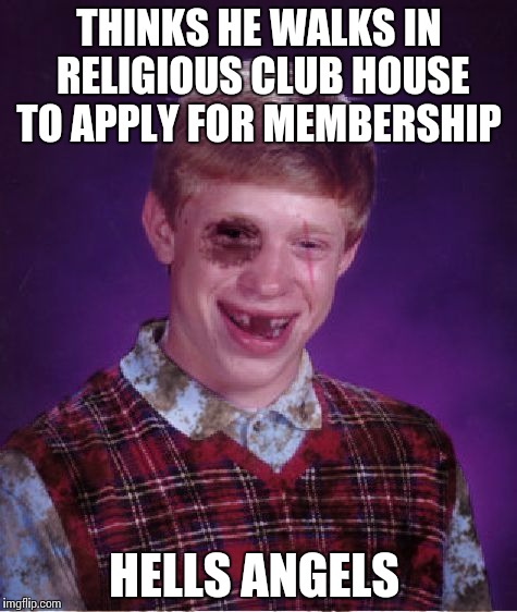Beat-up Bad Luck Brian | THINKS HE WALKS IN RELIGIOUS CLUB HOUSE TO APPLY FOR MEMBERSHIP; HELLS ANGELS | image tagged in beat-up bad luck brian,memes | made w/ Imgflip meme maker