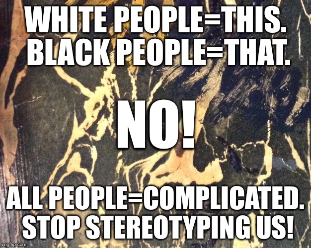 No Stereotypes! | WHITE PEOPLE=THIS. BLACK PEOPLE=THAT. NO! ALL PEOPLE=COMPLICATED. STOP STEREOTYPING US! | image tagged in racism | made w/ Imgflip meme maker