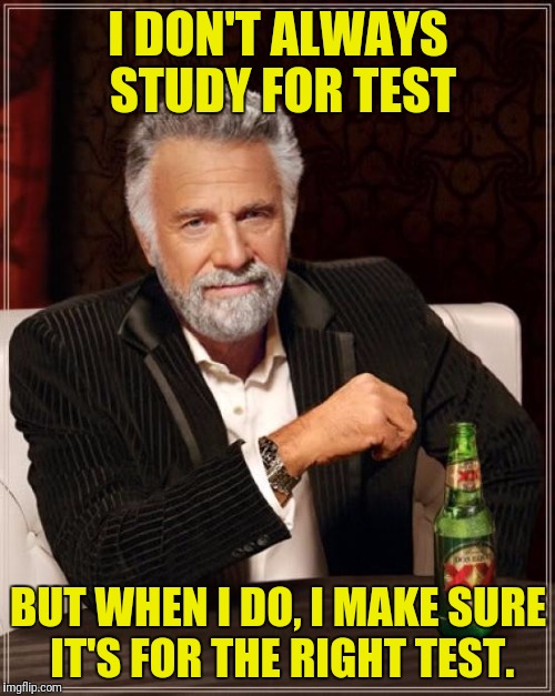The Most Interesting Man In The World Meme | I DON'T ALWAYS STUDY FOR TEST BUT WHEN I DO, I MAKE SURE IT'S FOR THE RIGHT TEST. | image tagged in memes,the most interesting man in the world | made w/ Imgflip meme maker