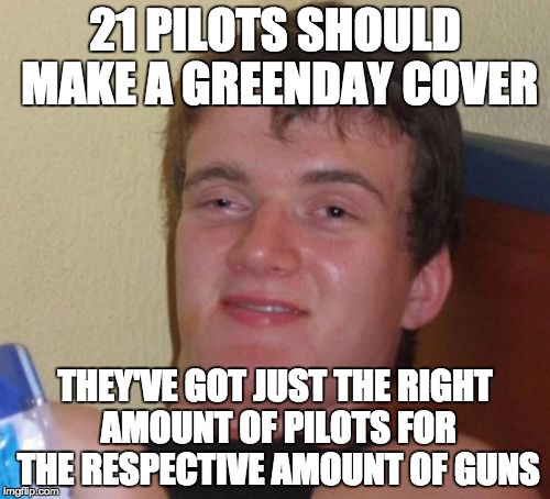 10 Guy | 21 PILOTS SHOULD MAKE A GREENDAY COVER; THEY'VE GOT JUST THE RIGHT AMOUNT OF PILOTS FOR THE RESPECTIVE AMOUNT OF GUNS | image tagged in memes,10 guy | made w/ Imgflip meme maker