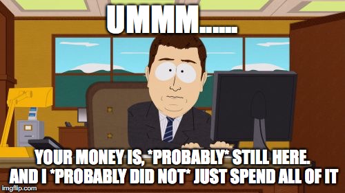 Aaaaand Its Gone Meme | UMMM...... YOUR MONEY IS, *PROBABLY* STILL HERE. AND I *PROBABLY DID NOT* JUST SPEND ALL OF IT | image tagged in memes,aaaaand its gone | made w/ Imgflip meme maker