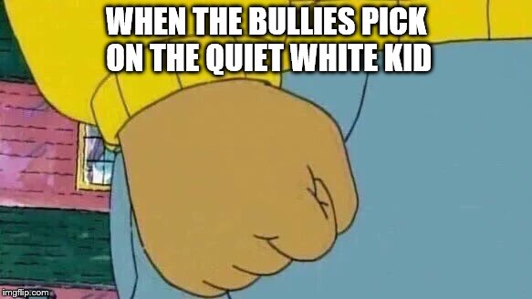 Arthur Fist | WHEN THE BULLIES PICK ON THE QUIET WHITE KID | image tagged in memes,arthur fist | made w/ Imgflip meme maker