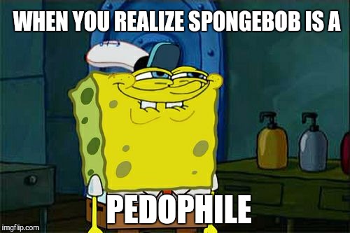 Don't You Squidward | WHEN YOU REALIZE SPONGEBOB IS A; PEDOPHILE | image tagged in memes,dont you squidward | made w/ Imgflip meme maker