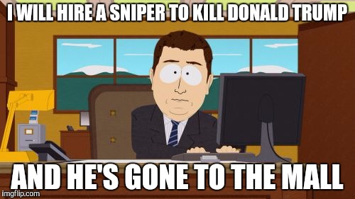 Aaaaand Its Gone Meme | I WILL HIRE A SNIPER TO KILL DONALD TRUMP; AND HE'S GONE TO THE MALL | image tagged in memes,aaaaand its gone | made w/ Imgflip meme maker