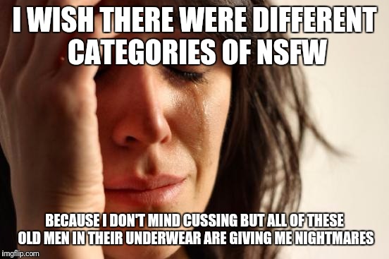 Imgflip problems | I WISH THERE WERE DIFFERENT CATEGORIES OF NSFW; BECAUSE I DON'T MIND CUSSING BUT ALL OF THESE OLD MEN IN THEIR UNDERWEAR ARE GIVING ME NIGHTMARES | image tagged in memes,first world problems | made w/ Imgflip meme maker