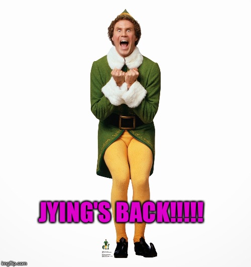That's the Best news I've heard all month!  | JYING'S BACK!!!!! | image tagged in buddy the elf | made w/ Imgflip meme maker