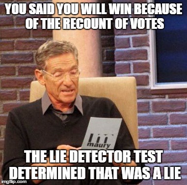 Maury Lie Detector Meme | YOU SAID YOU WILL WIN BECAUSE OF THE RECOUNT OF VOTES; THE LIE DETECTOR TEST DETERMINED THAT WAS A LIE | image tagged in memes,maury lie detector | made w/ Imgflip meme maker