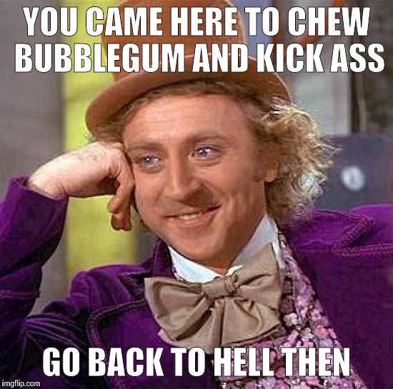 Creepy Condescending Wonka Meme | YOU CAME HERE TO CHEW BUBBLEGUM AND KICK ASS; GO BACK TO HELL THEN | image tagged in memes,creepy condescending wonka | made w/ Imgflip meme maker