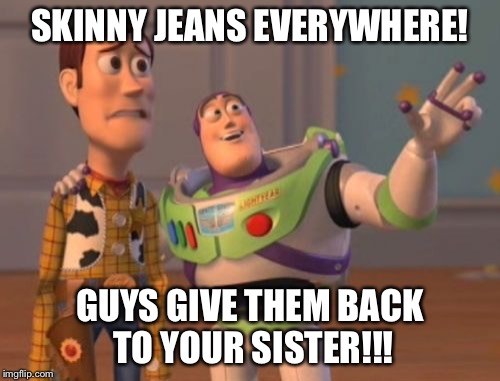X, X Everywhere Meme | SKINNY JEANS EVERYWHERE! GUYS GIVE THEM BACK TO YOUR SISTER!!! | image tagged in memes,x x everywhere | made w/ Imgflip meme maker