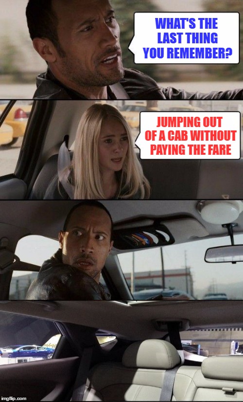 The Rock Driving (for free) | WHAT'S THE LAST THING YOU REMEMBER? JUMPING OUT OF A CAB WITHOUT PAYING THE FARE | image tagged in memes,the rock driving | made w/ Imgflip meme maker