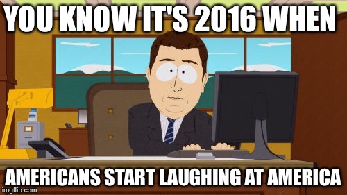 Aaaaand Its Gone | YOU KNOW IT'S 2016 WHEN; AMERICANS START LAUGHING AT AMERICA | image tagged in memes,aaaaand its gone | made w/ Imgflip meme maker