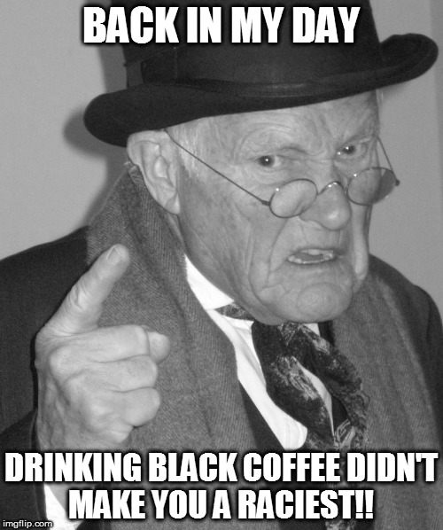 Back in my day | BACK IN MY DAY DRINKING BLACK COFFEE DIDN'T MAKE YOU A RACIEST!! | image tagged in back in my day | made w/ Imgflip meme maker
