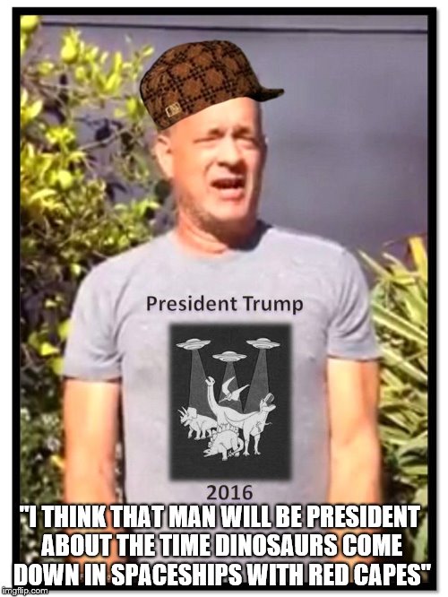 "I THINK THAT MAN WILL BE PRESIDENT ABOUT THE TIME DINOSAURS COME DOWN IN SPACESHIPS WITH RED CAPES" | image tagged in hanks and trump,election 2016,funny memes,hollywood,mistake,hillary clinton 2016 | made w/ Imgflip meme maker