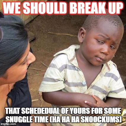 misleading compliment | WE SHOULD BREAK UP; THAT SCHEDEDUAL OF YOURS FOR SOME SNUGGLE TIME (HA HA HA SNOOCKUMS) | image tagged in memes,third world skeptical kid | made w/ Imgflip meme maker