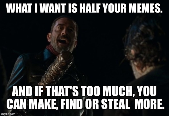 WHAT I WANT IS HALF YOUR MEMES. AND IF THAT'S TOO MUCH, YOU CAN MAKE, FIND OR STEAL  MORE. | image tagged in negan | made w/ Imgflip meme maker
