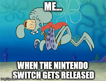 Me... when the Nintendo Switch gets released | ME... WHEN THE NINTENDO SWITCH GETS RELEASED | image tagged in nintendo switch,squidward i've gotta have more | made w/ Imgflip meme maker