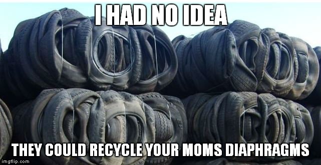 Just another tired your mom joke... | I HAD NO IDEA; THEY COULD RECYCLE YOUR MOMS DIAPHRAGMS | image tagged in your mom,so tired,unnecessary tags | made w/ Imgflip meme maker