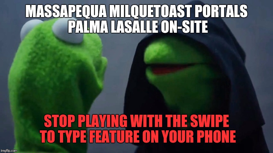 Swipe to Type | MASSAPEQUA MILQUETOAST PORTALS PALMA LASALLE ON-SITE; STOP PLAYING WITH THE SWIPE TO TYPE FEATURE ON YOUR PHONE | image tagged in kermit inner me,swipe to type,cellphone | made w/ Imgflip meme maker