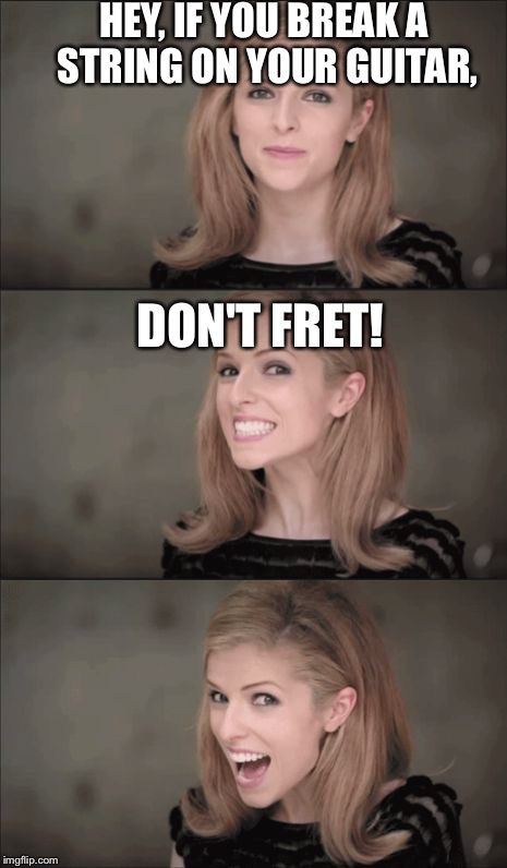 Bad Pun Anna Kendrick | HEY, IF YOU BREAK A STRING ON YOUR GUITAR, DON'T FRET! | image tagged in memes,bad pun anna kendrick | made w/ Imgflip meme maker