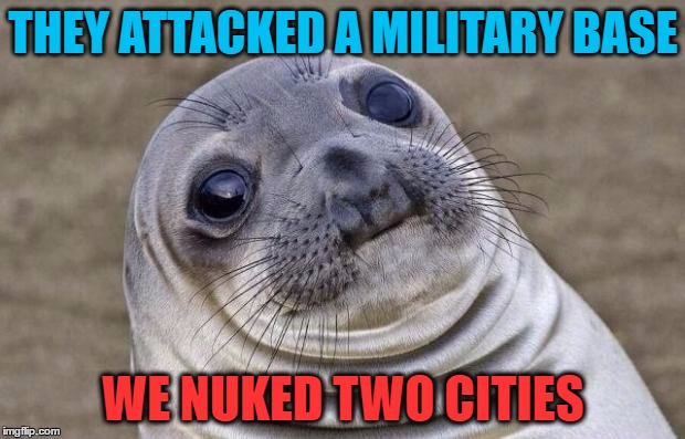 Awkward Moment Sealion Meme | THEY ATTACKED A MILITARY BASE WE NUKED TWO CITIES | image tagged in memes,awkward moment sealion | made w/ Imgflip meme maker